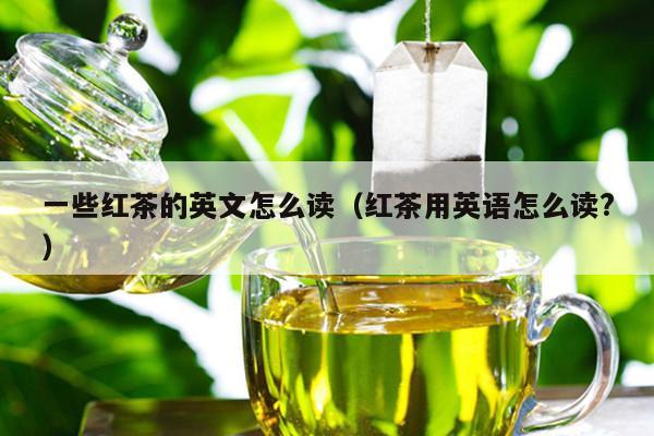 一些红茶的英文怎么读（红茶用英语怎么读?）