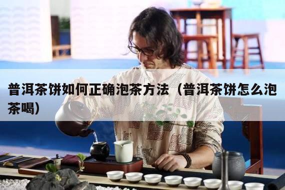 普洱茶饼如何正确泡茶方法（普洱茶饼怎么泡茶喝）