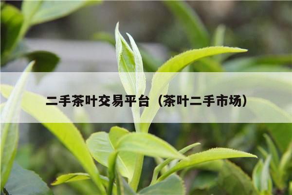 二手茶叶交易平台（茶叶二手市场）