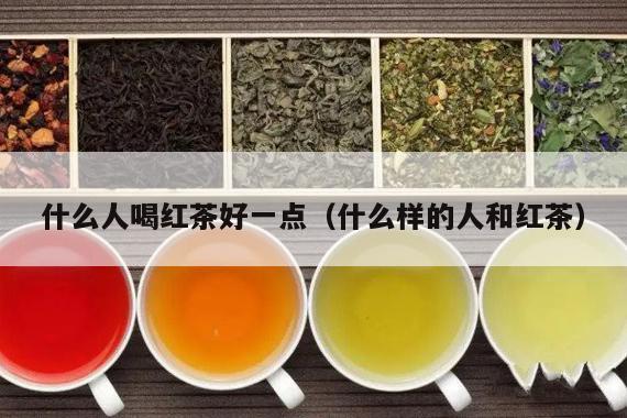 什么人喝红茶好一点（什么样的人和红茶）