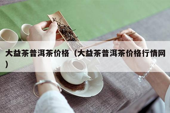 大益茶普洱茶价格（大益茶普洱茶价格行情网）