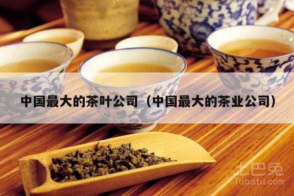 中国最大的茶叶公司（中国最大的茶业公司）