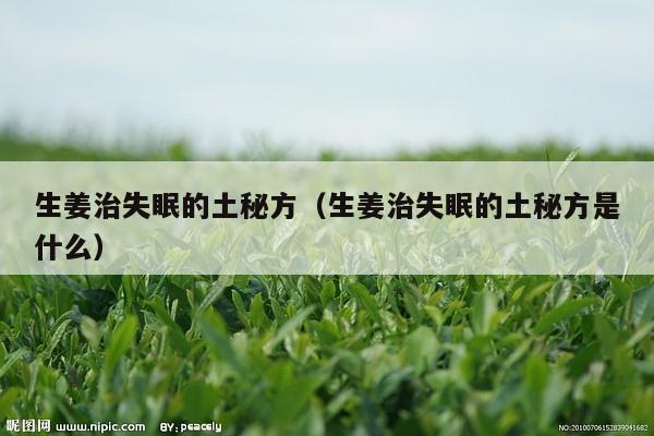 生姜治失眠的土秘方（生姜治失眠的土秘方是什么）