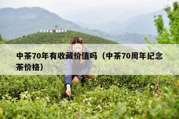 中茶70年有收藏价值吗（中茶70周年纪念茶价格）