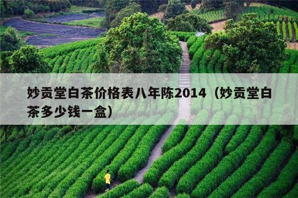 妙贡堂白茶价格表八年陈2014（妙贡堂白茶多少钱一盒）