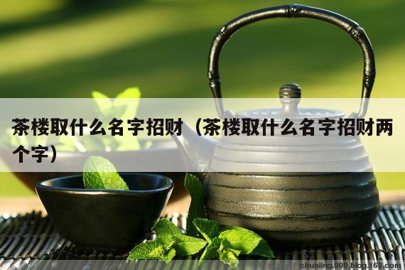 茶楼取什么名字招财（茶楼取什么名字招财两个字）