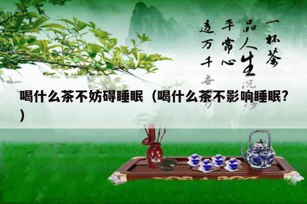 喝什么茶不妨碍睡眠（喝什么茶不影响睡眠?）