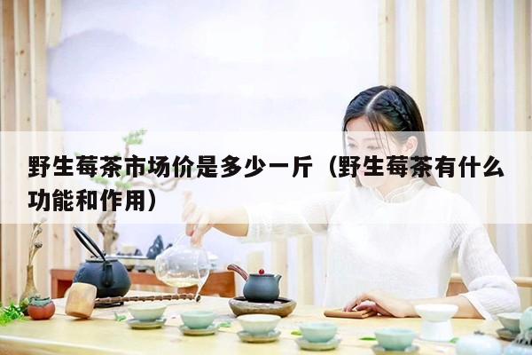 野生莓茶市场价是多少一斤（野生莓茶有什么功能和作用）