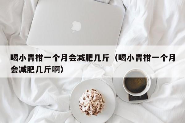 喝小青柑一个月会减肥几斤（喝小青柑一个月会减肥几斤啊）