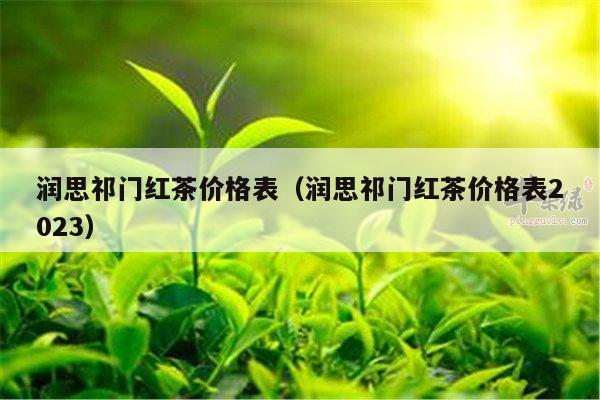 润思祁门红茶价格表（润思祁门红茶价格表2023）