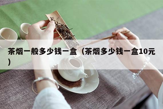 茶烟一般多少钱一盒（茶烟多少钱一盒10元）