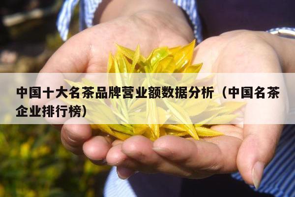 中国十大名茶品牌营业额数据分析（中国名茶企业排行榜）