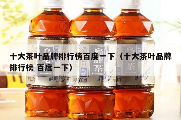 十大茶叶品牌排行榜百度一下（十大茶叶品牌排行榜 百度一下）