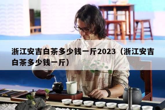 浙江安吉白茶多少钱一斤2023（浙江安吉白茶多少钱一斤）