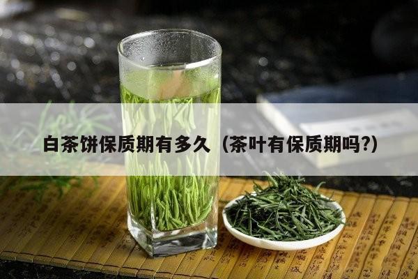 白茶饼保质期有多久（茶叶有保质期吗?）