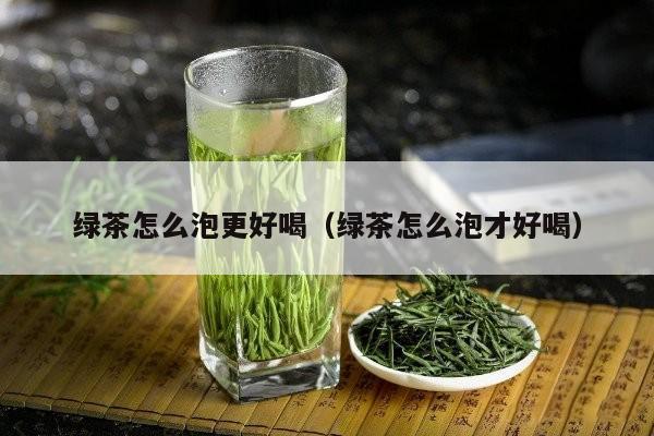 绿茶怎么泡更好喝（绿茶怎么泡才好喝）