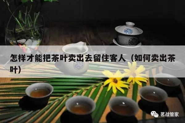 怎样才能把茶叶卖出去留住客人（如何卖出茶叶）