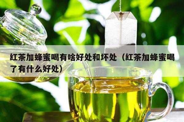 红茶加蜂蜜喝有啥好处和坏处（红茶加蜂蜜喝了有什么好处）