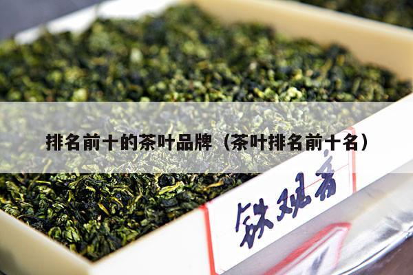 排名前十的茶叶品牌（茶叶排名前十名）