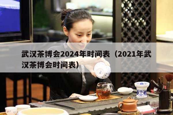 武汉茶博会2024年时间表（2021年武汉茶博会时间表）