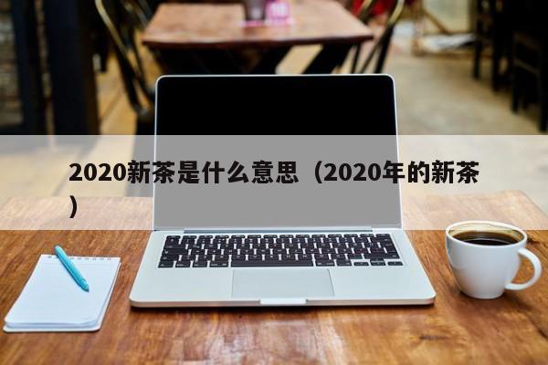 2020新茶是什么意思（2020年的新茶）