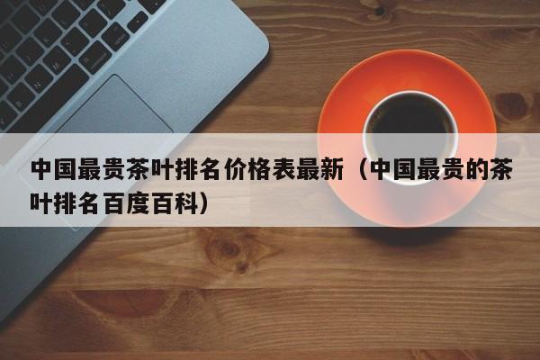 中国最贵茶叶排名价格表最新（中国最贵的茶叶排名百度百科）