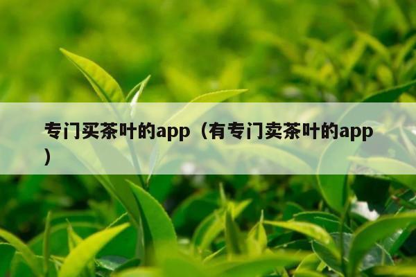 专门买茶叶的app（有专门卖茶叶的app）