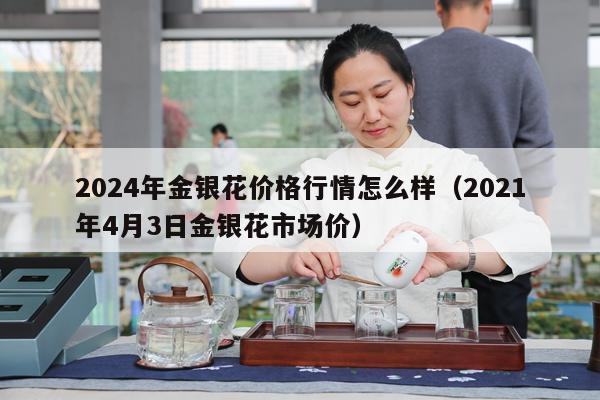 2024年金银花价格行情怎么样（2021年4月3日金银花市场价）