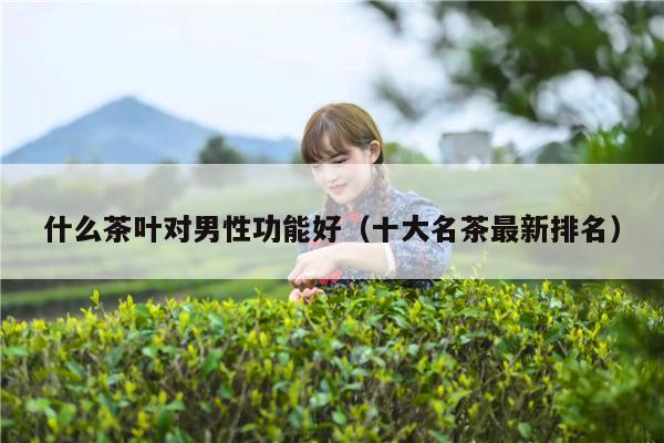 什么茶叶对男性功能好（十大名茶最新排名）