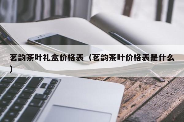 茗韵茶叶礼盒价格表（茗韵茶叶价格表是什么）