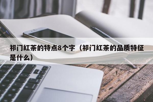 祁门红茶的特点8个字（祁门红茶的品质特征是什么）