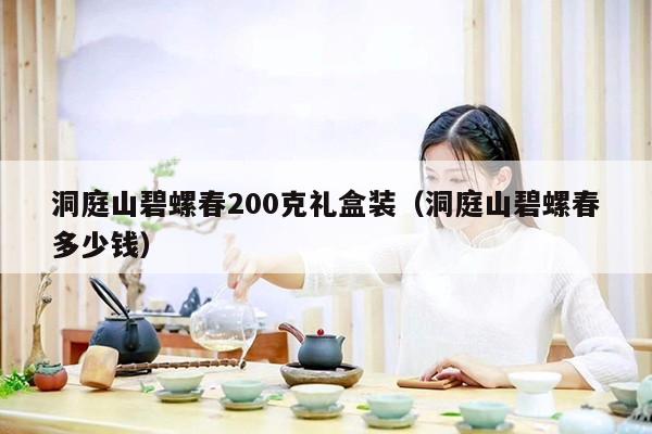 洞庭山碧螺春200克礼盒装（洞庭山碧螺春多少钱）