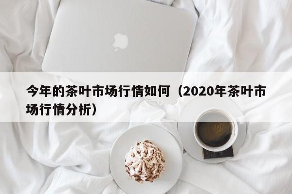 今年的茶叶市场行情如何（2020年茶叶市场行情分析）