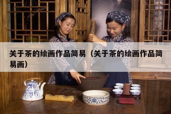 关于茶的绘画作品简易（关于茶的绘画作品简易画）