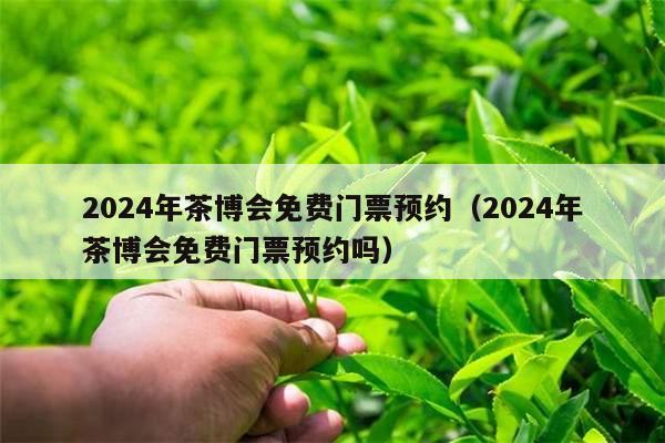 2024年茶博会免费门票预约（2024年茶博会免费门票预约吗）