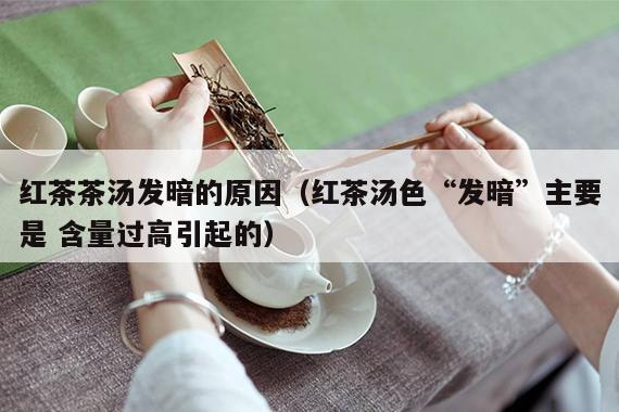 红茶茶汤发暗的原因（红茶汤色“发暗”主要是 含量过高引起的）