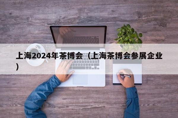 上海2024年茶博会（上海茶博会参展企业）