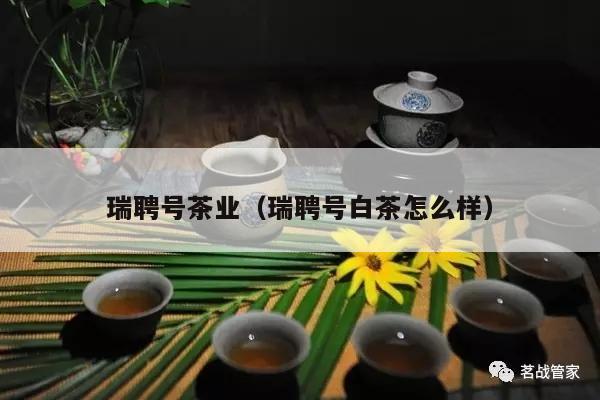 瑞聘号茶业（瑞聘号白茶怎么样）