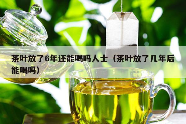 茶叶放了6年还能喝吗人士（茶叶放了几年后能喝吗）