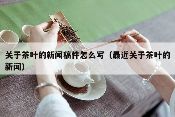 关于茶叶的新闻稿件怎么写（最近关于茶叶的新闻）