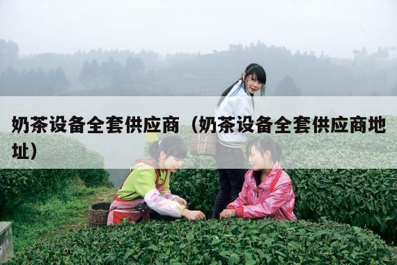 奶茶设备全套供应商（奶茶设备全套供应商地址）