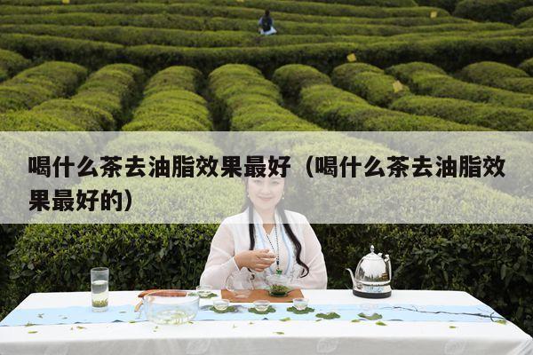 喝什么茶去油脂效果最好（喝什么茶去油脂效果最好的）