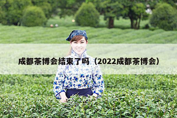 成都茶博会结束了吗（2022成都茶博会）