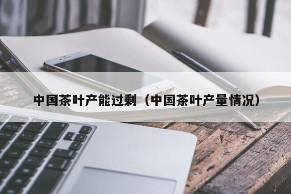 中国茶叶产能过剩（中国茶叶产量情况）