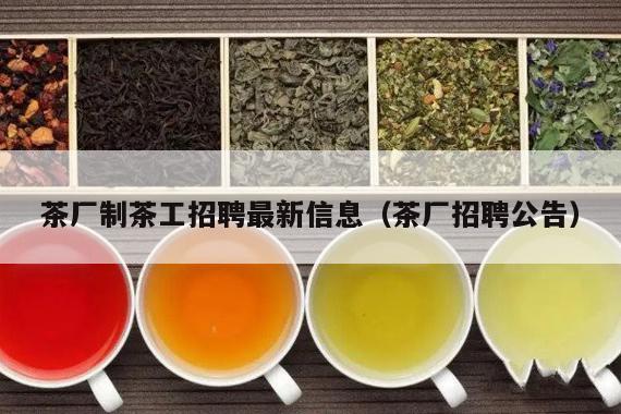 茶厂制茶工招聘最新信息（茶厂招聘公告）