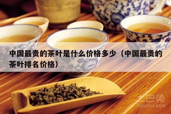 中国最贵的茶叶是什么价格多少（中国最贵的茶叶排名价格）