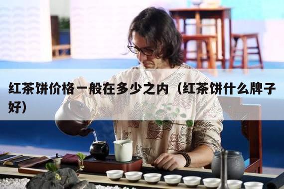 红茶饼价格一般在多少之内（红茶饼什么牌子好）