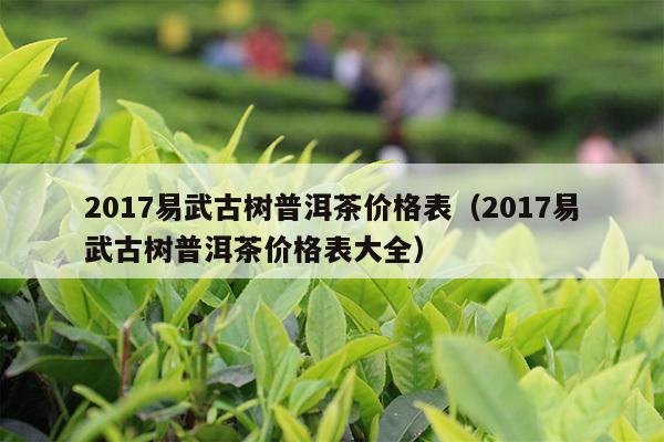 2017易武古树普洱茶价格表（2017易武古树普洱茶价格表大全）