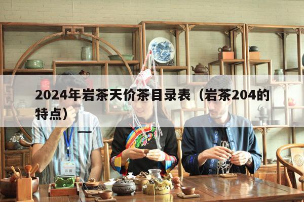 2024年岩茶天价茶目录表（岩茶204的特点）