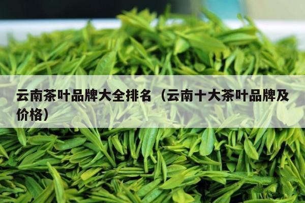 云南茶叶品牌大全排名（云南十大茶叶品牌及价格）